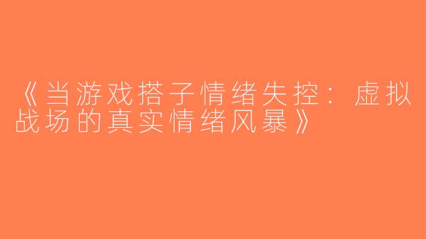 《当游戏搭子情绪失控：虚拟战场的真实情绪风暴》