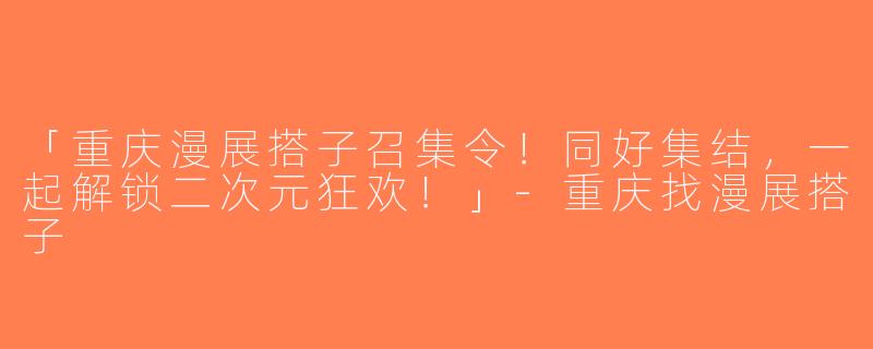 「重庆漫展搭子召集令！同好集结，一起解锁二次元狂欢！」-重庆找漫展搭子