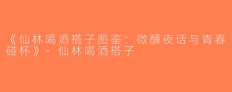 《仙林喝酒搭子图鉴：微醺夜话与青春碰杯》-仙林喝酒搭子