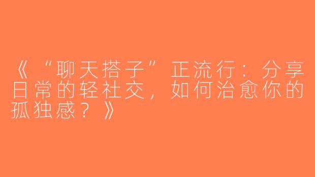 《“聊天搭子”正流行：分享日常的轻社交，如何治愈你的孤独感？》
