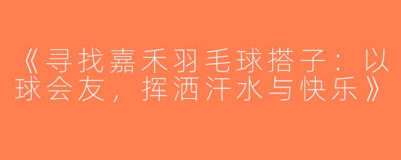 《寻找嘉禾羽毛球搭子：以球会友，挥洒汗水与快乐》