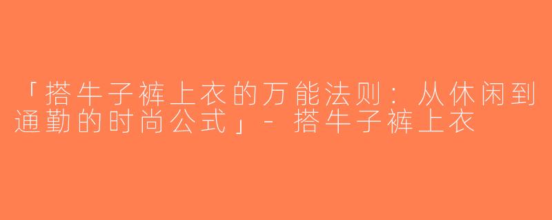 「搭牛子裤上衣的万能法则：从休闲到通勤的时尚公式」-搭牛子裤上衣