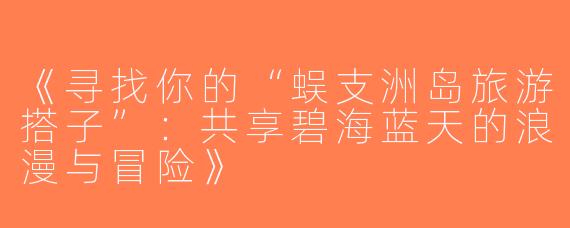 《寻找你的“蜈支洲岛旅游搭子”：共享碧海蓝天的浪漫与冒险》