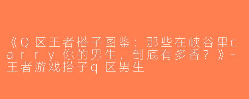 《Q区王者搭子图鉴：那些在峡谷里carry你的男生，到底有多香？》-王者游戏搭子q区男生