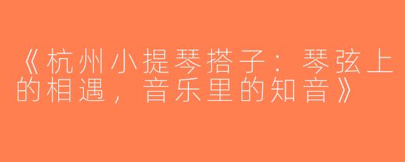 《杭州小提琴搭子：琴弦上的相遇，音乐里的知音》