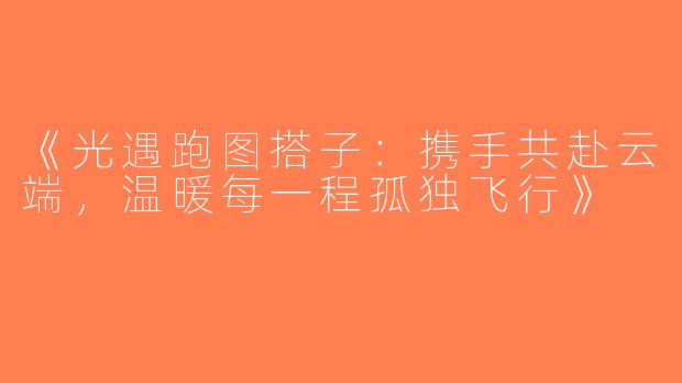 《光遇跑图搭子：携手共赴云端，温暖每一程孤独飞行》