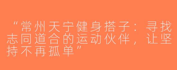 “常州天宁健身搭子：寻找志同道合的运动伙伴，让坚持不再孤单”