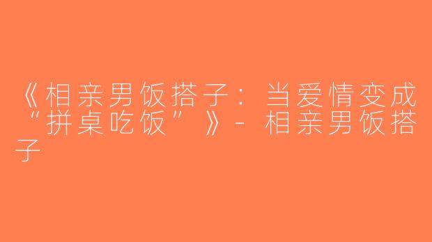 《相亲男饭搭子：当爱情变成“拼桌吃饭”》-相亲男饭搭子