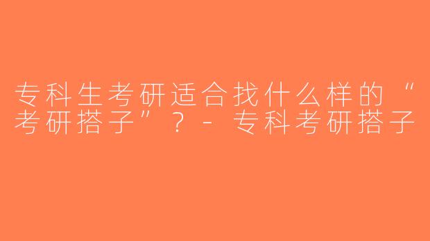 专科生考研适合找什么样的“考研搭子”？-专科考研搭子