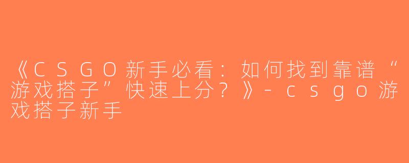 《CSGO新手必看：如何找到靠谱“游戏搭子”快速上分？》-csgo游戏搭子新手