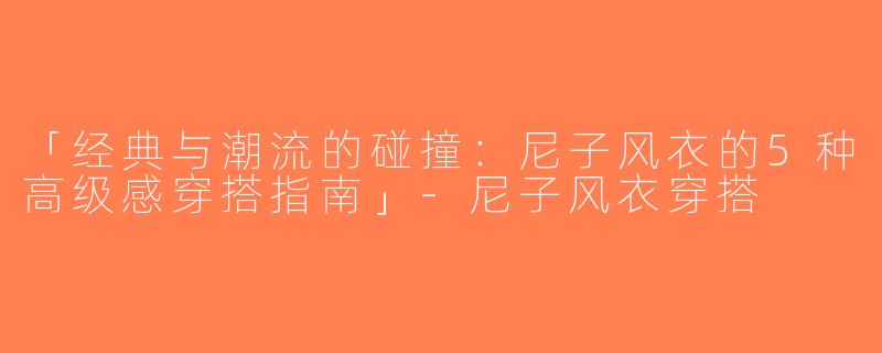 「经典与潮流的碰撞：尼子风衣的5种高级感穿搭指南」-尼子风衣穿搭