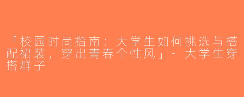 「校园时尚指南：大学生如何挑选与搭配裙装，穿出青春个性风」-大学生穿搭群子