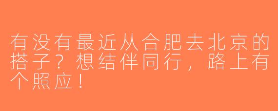 有没有最近从合肥去北京的搭子？想结伴同行，路上有个照应！
