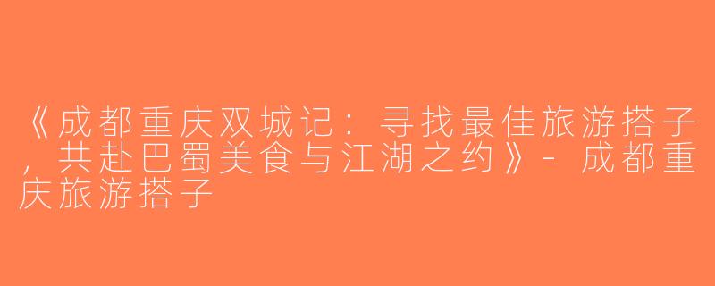 《成都重庆双城记：寻找最佳旅游搭子，共赴巴蜀美食与江湖之约》-成都重庆旅游搭子