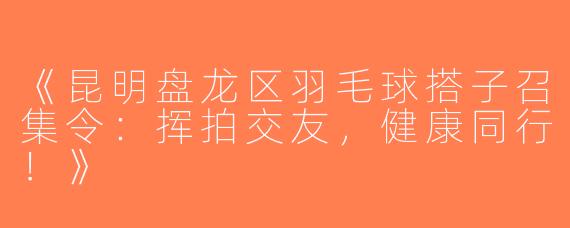 《昆明盘龙区羽毛球搭子召集令：挥拍交友，健康同行！》