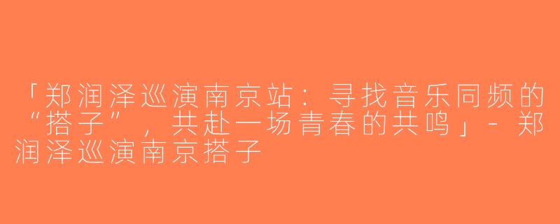 「郑润泽巡演南京站：寻找音乐同频的“搭子”，共赴一场青春的共鸣」-郑润泽巡演南京搭子