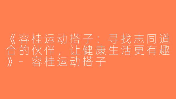 《容桂运动搭子：寻找志同道合的伙伴，让健康生活更有趣》-容桂运动搭子