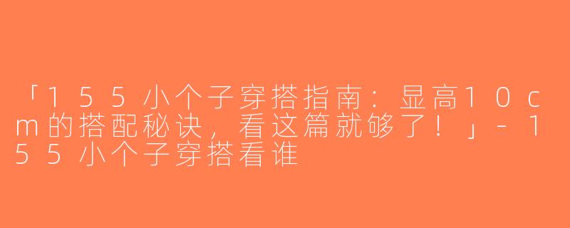 「155小个子穿搭指南：显高10cm的搭配秘诀，看这篇就够了！」-155小个子穿搭看谁