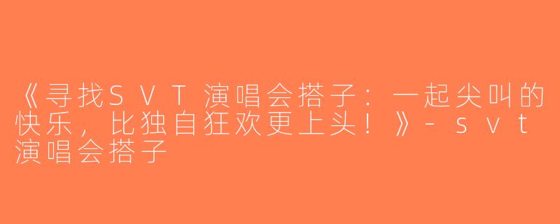 《寻找SVT演唱会搭子：一起尖叫的快乐，比独自狂欢更上头！》-svt演唱会搭子