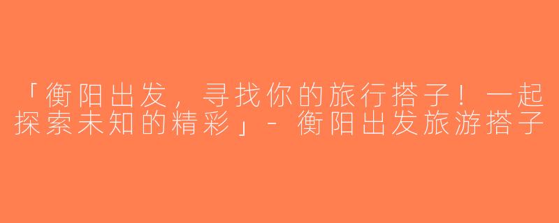 「衡阳出发，寻找你的旅行搭子！一起探索未知的精彩」-衡阳出发旅游搭子
