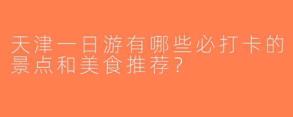 天津一日游有哪些必打卡的景点和美食推荐？
