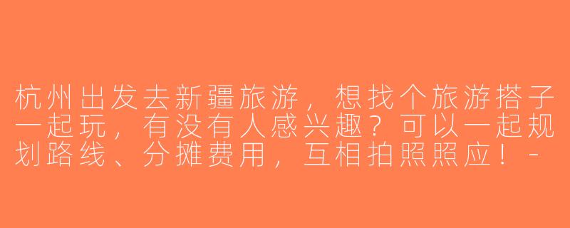 杭州出发去新疆旅游，想找个旅游搭子一起玩，有没有人感兴趣？可以一起规划路线、分摊费用，互相拍照照应！-杭州到新疆旅游搭子