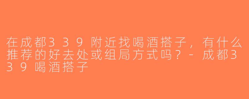 在成都339附近找喝酒搭子，有什么推荐的好去处或组局方式吗？-成都339喝酒搭子