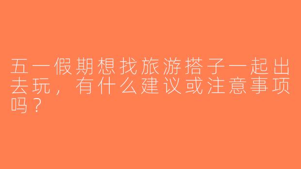 五一假期想找旅游搭子一起出去玩，有什么建议或注意事项吗？