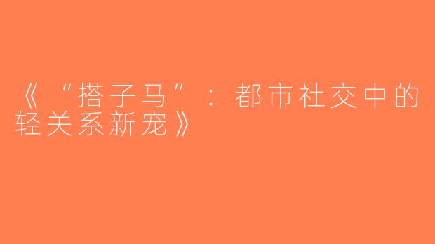 《“搭子马”：都市社交中的轻关系新宠》