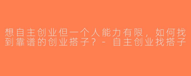 想自主创业但一个人能力有限，如何找到靠谱的创业搭子？-自主创业找搭子