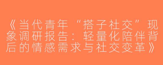 《当代青年“搭子社交”现象调研报告：轻量化陪伴背后的情感需求与社交变革》