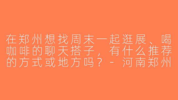 在郑州想找周末一起逛展、喝咖啡的聊天搭子，有什么推荐的方式或地方吗？-河南郑州聊天搭子