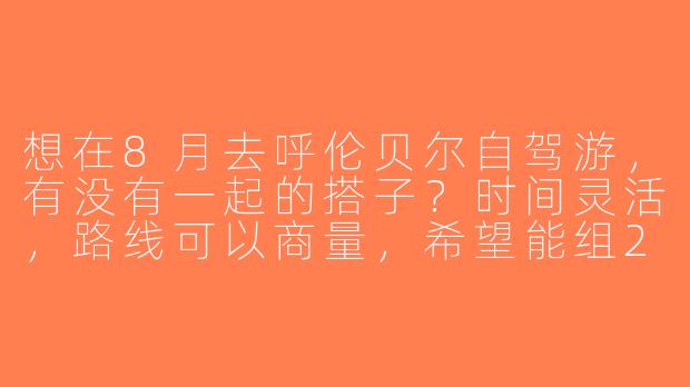 想在8月去呼伦贝尔自驾游，有没有一起的搭子？时间灵活，路线可以商量，希望能组2-4人小队，轮流开车、分摊费用，拍照+吃美食为主！-呼伦贝尔自驾找搭子