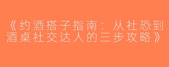 《约酒搭子指南：从社恐到酒桌社交达人的三步攻略》
