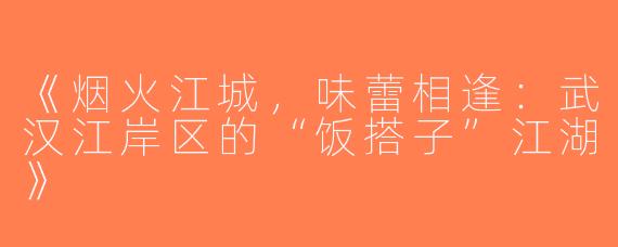 《烟火江城，味蕾相逢：武汉江岸区的“饭搭子”江湖》