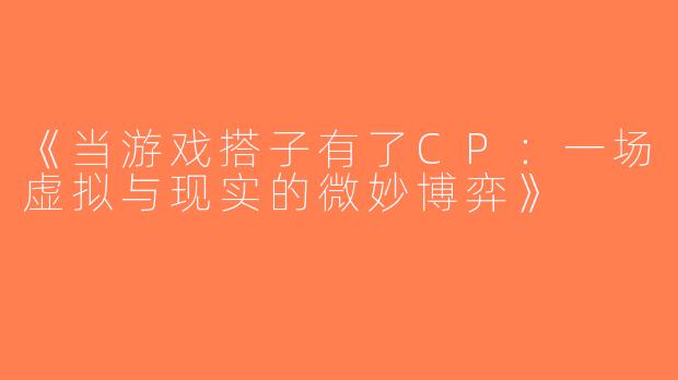 《当游戏搭子有了CP：一场虚拟与现实的微妙博弈》