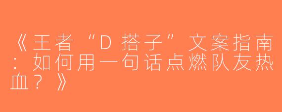《王者“D搭子”文案指南：如何用一句话点燃队友热血？》