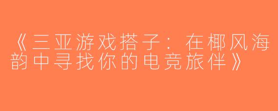 《三亚游戏搭子：在椰风海韵中寻找你的电竞旅伴》