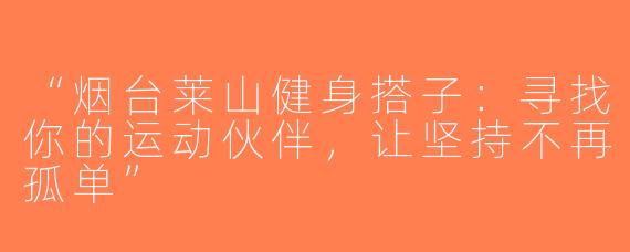 “烟台莱山健身搭子：寻找你的运动伙伴，让坚持不再孤单”