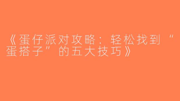 《蛋仔派对攻略：轻松找到“蛋搭子”的五大技巧》