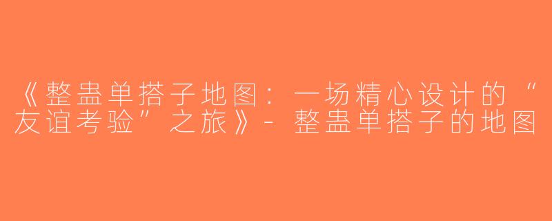 《整蛊单搭子地图：一场精心设计的“友谊考验”之旅》-整蛊单搭子的地图