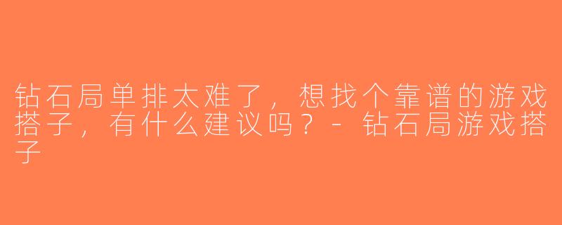 钻石局单排太难了，想找个靠谱的游戏搭子，有什么建议吗？-钻石局游戏搭子