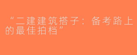 “二建建筑搭子：备考路上的最佳拍档”