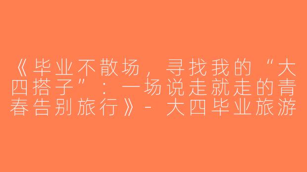 《毕业不散场，寻找我的“大四搭子”：一场说走就走的青春告别旅行》-大四毕业旅游搭子