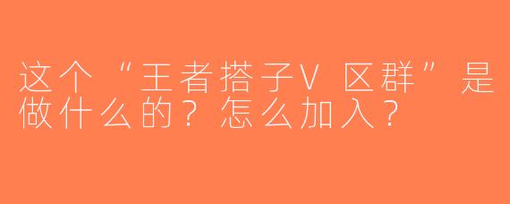 这个“王者搭子V区群”是做什么的？怎么加入？