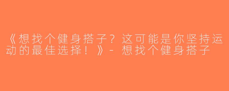 《想找个健身搭子？这可能是你坚持运动的最佳选择！》-想找个健身搭子
