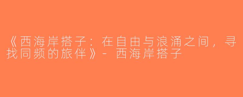 《西海岸搭子：在自由与浪涌之间，寻找同频的旅伴》-西海岸搭子