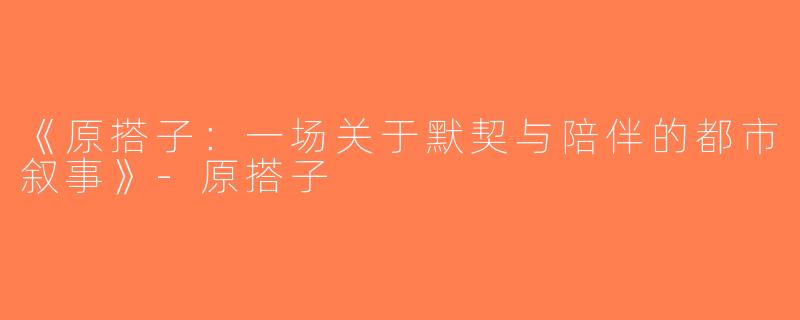 《原搭子：一场关于默契与陪伴的都市叙事》-原搭子