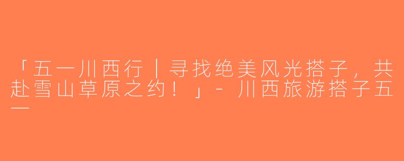 「五一川西行｜寻找绝美风光搭子，共赴雪山草原之约！」-川西旅游搭子五一
