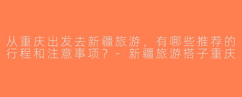 从重庆出发去新疆旅游，有哪些推荐的行程和注意事项？-新疆旅游搭子重庆